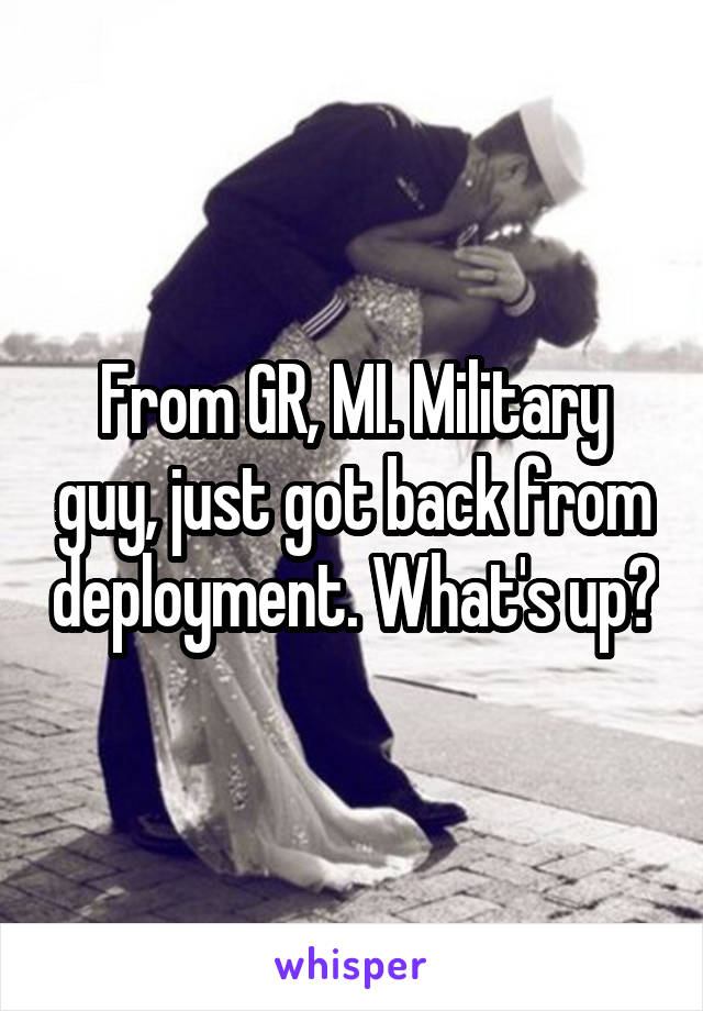 From GR, MI. Military guy, just got back from deployment. What's up?