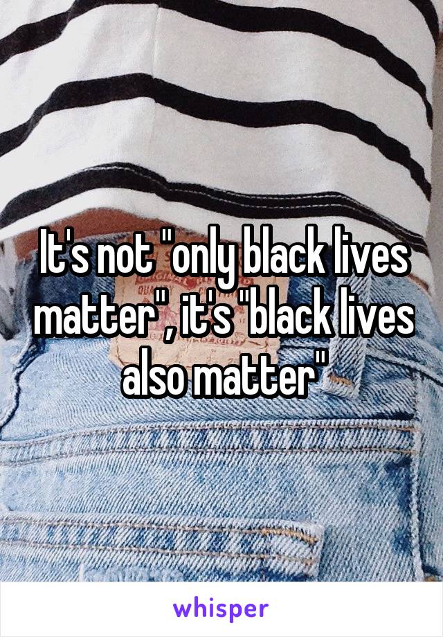 It's not "only black lives matter", it's "black lives also matter"