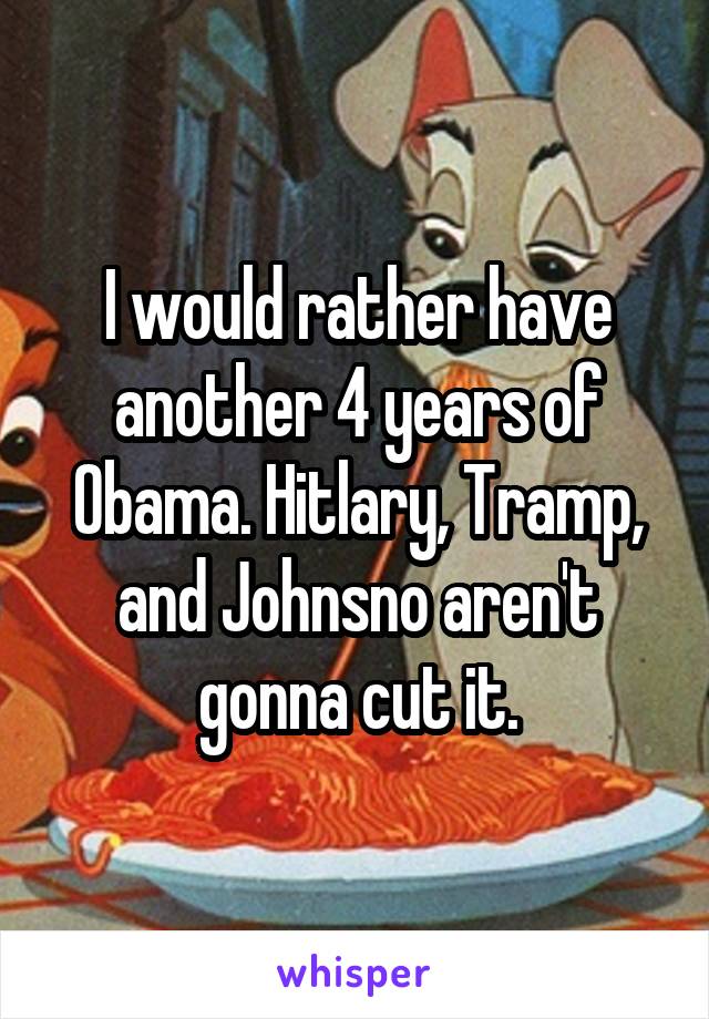 I would rather have another 4 years of Obama. Hitlary, Tramp, and Johnsno aren't gonna cut it.