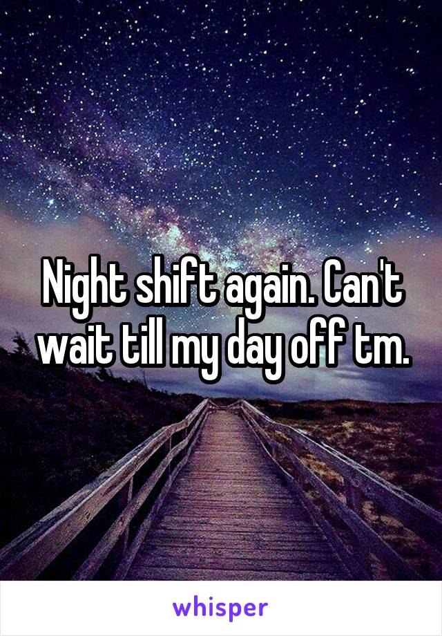 Night shift again. Can't wait till my day off tm.