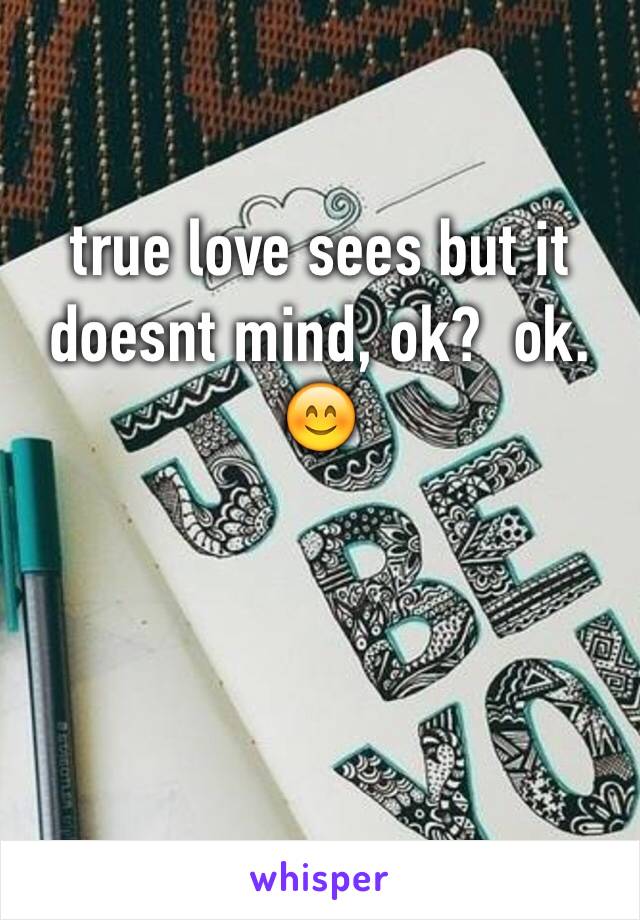 true love sees but it doesnt mind, ok?  ok.
😊