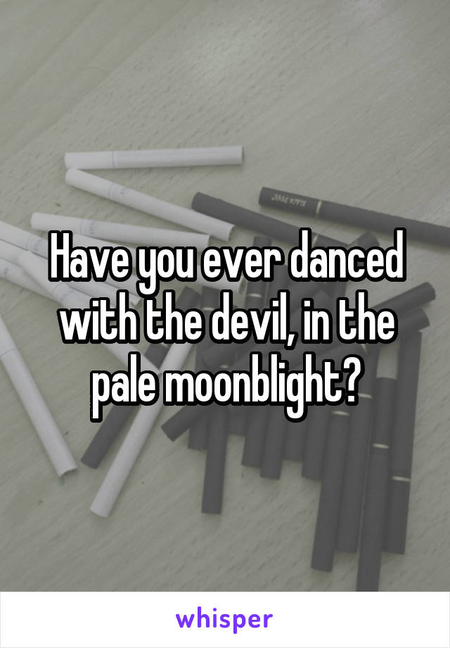 Have you ever danced with the devil, in the pale moonblight?