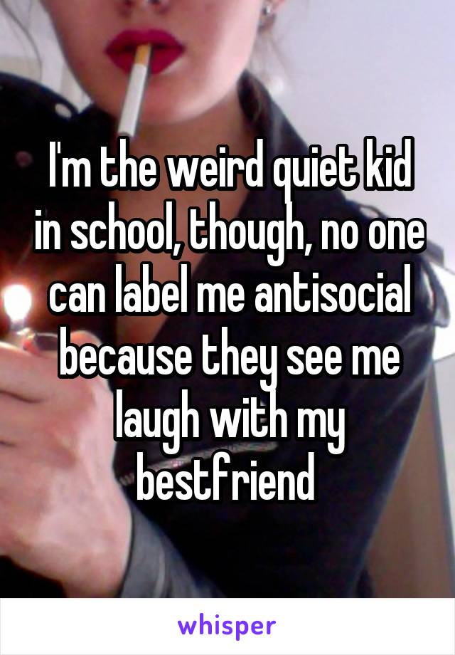 I'm the weird quiet kid in school, though, no one can label me antisocial because they see me laugh with my bestfriend 