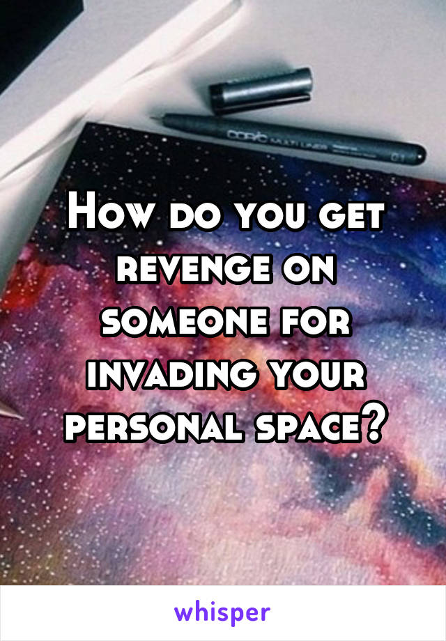 How do you get revenge on someone for invading your personal space?