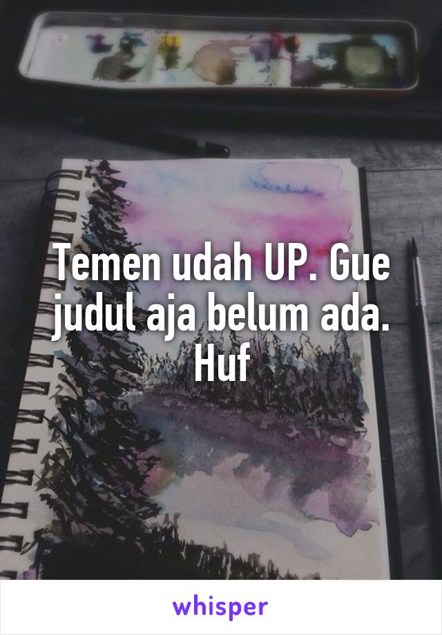 Temen udah UP. Gue judul aja belum ada. Huf