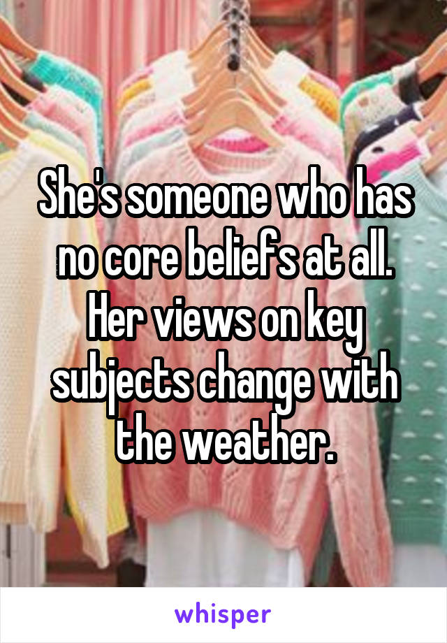 She's someone who has no core beliefs at all. Her views on key subjects change with the weather.