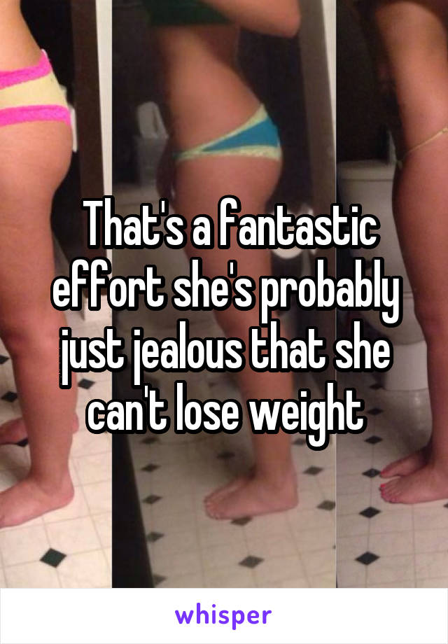  That's a fantastic effort she's probably just jealous that she can't lose weight