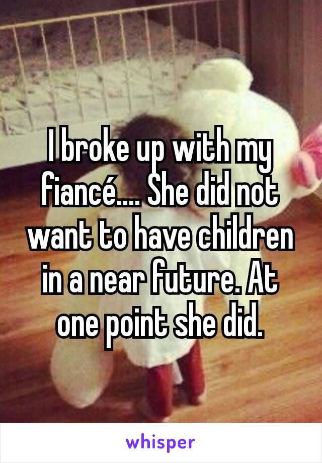 I broke up with my fiancé.... She did not want to have children in a near future. At one point she did.