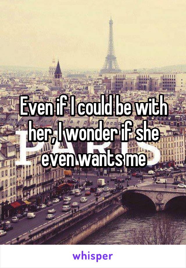 Even if I could be with her, I wonder if she even wants me