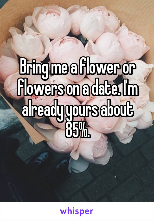 Bring me a flower or flowers on a date. I'm already yours about 85%.
