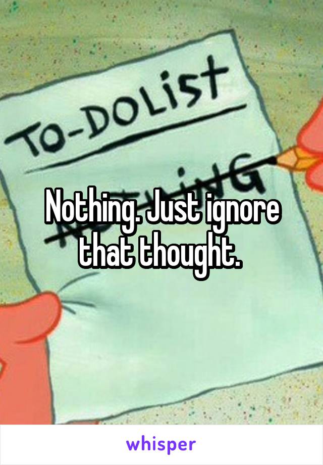 Nothing. Just ignore that thought. 