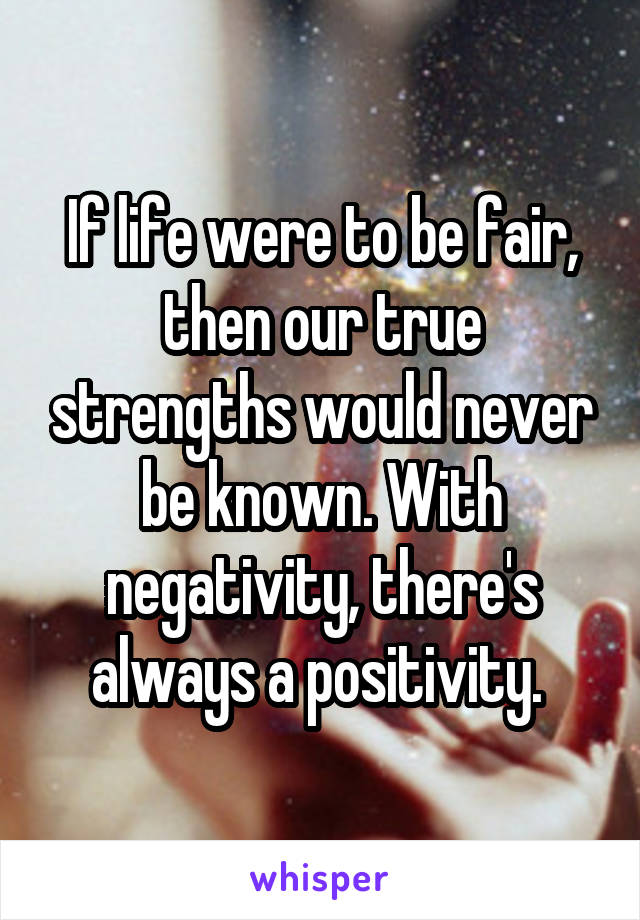 If life were to be fair, then our true strengths would never be known. With negativity, there's always a positivity. 