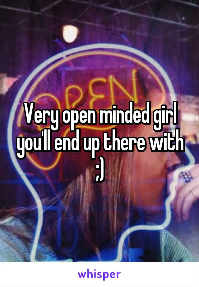 Very open minded girl you'll end up there with ;)