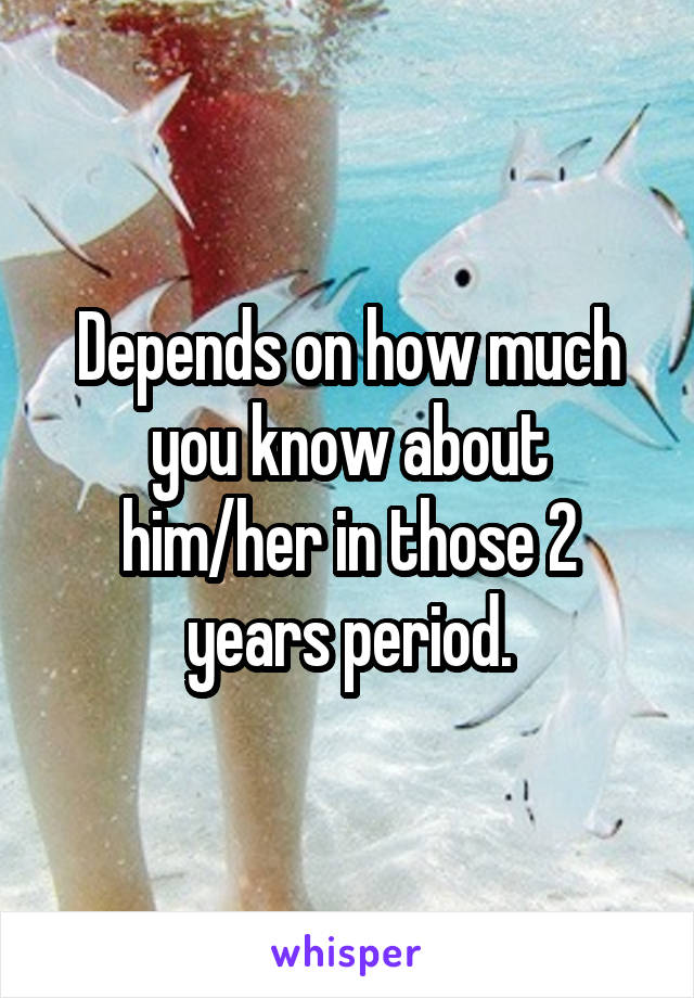 Depends on how much you know about him/her in those 2 years period.