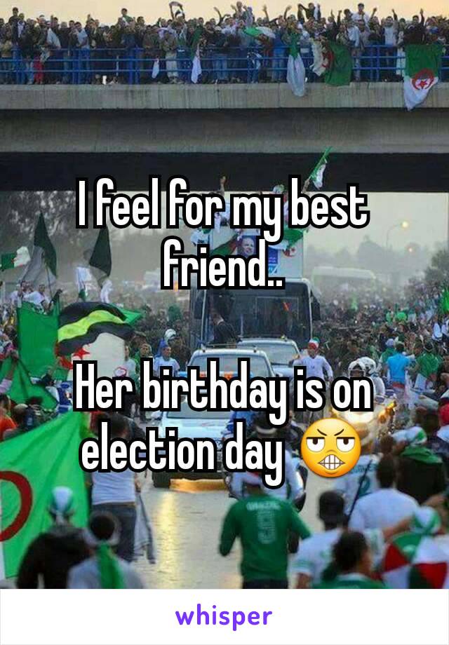 I feel for my best friend..

Her birthday is on election day 😬