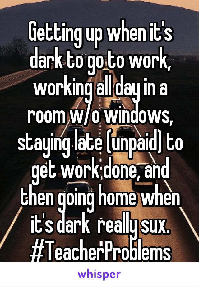 Getting up when it's dark to go to work, working all day in a room w/o windows, staying late (unpaid) to get work done, and then going home when it's dark  really sux.
#TeacherProblems