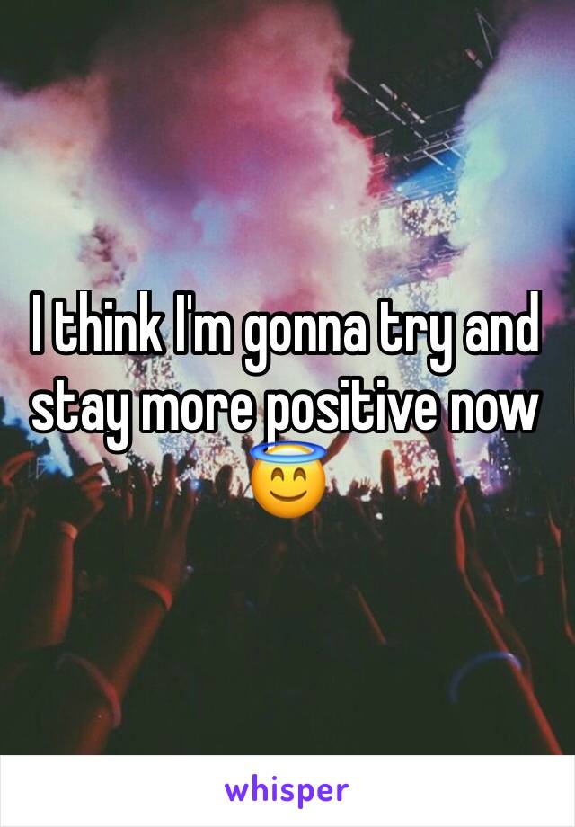 I think I'm gonna try and stay more positive now 😇