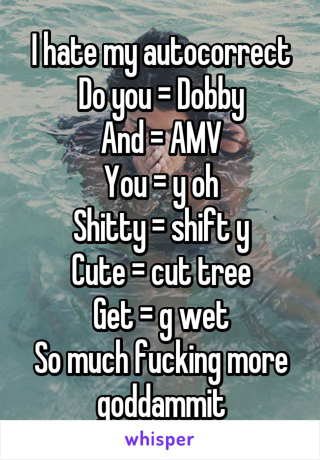 I hate my autocorrect
Do you = Dobby
And = AMV
You = y oh
Shitty = shift y
Cute = cut tree
Get = g wet
So much fucking more goddammit