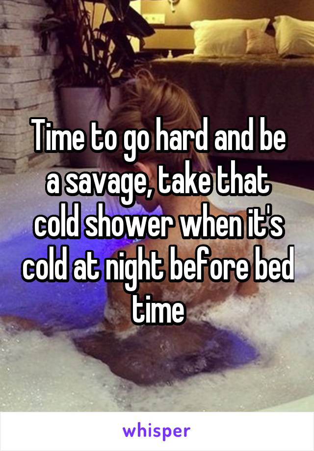 Time to go hard and be a savage, take that cold shower when it's cold at night before bed time