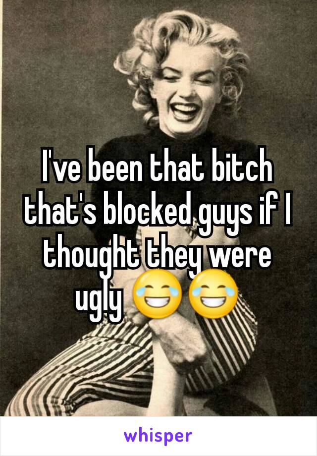 I've been that bitch that's blocked guys if I thought they were ugly 😂😂