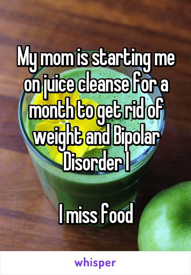 My mom is starting me on juice cleanse for a month to get rid of weight and Bipolar Disorder I

I miss food