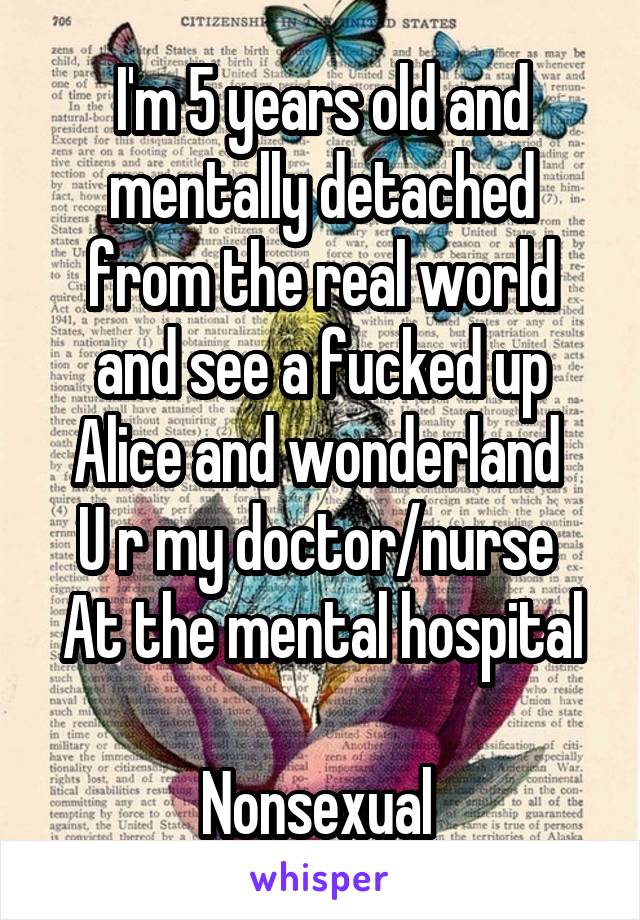 I'm 5 years old and mentally detached from the real world and see a fucked up Alice and wonderland 
U r my doctor/nurse 
At the mental hospital 
Nonsexual 