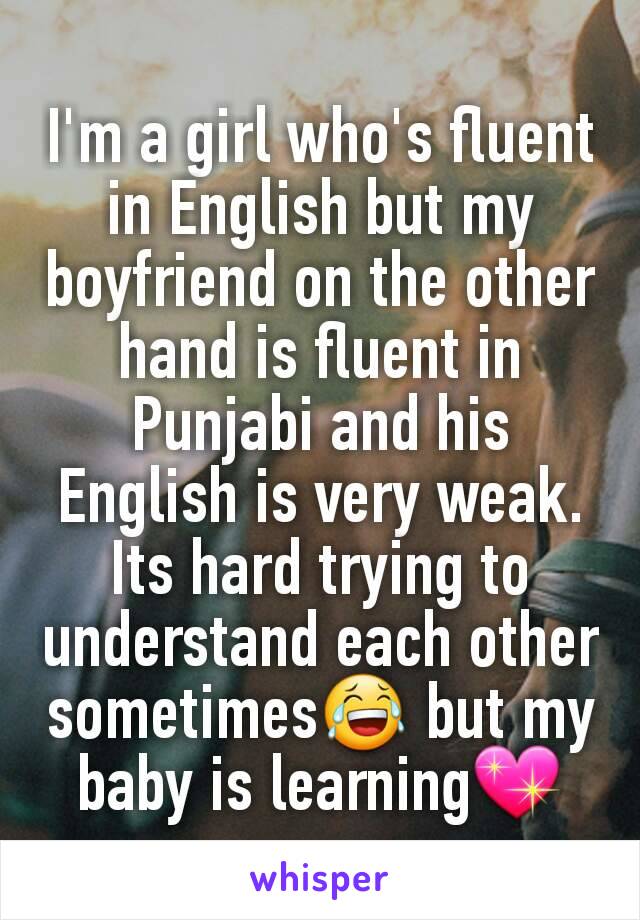 I'm a girl who's fluent in English but my boyfriend on the other hand is fluent in Punjabi and his English is very weak. Its hard trying to understand each other sometimes😂 but my baby is learning💖