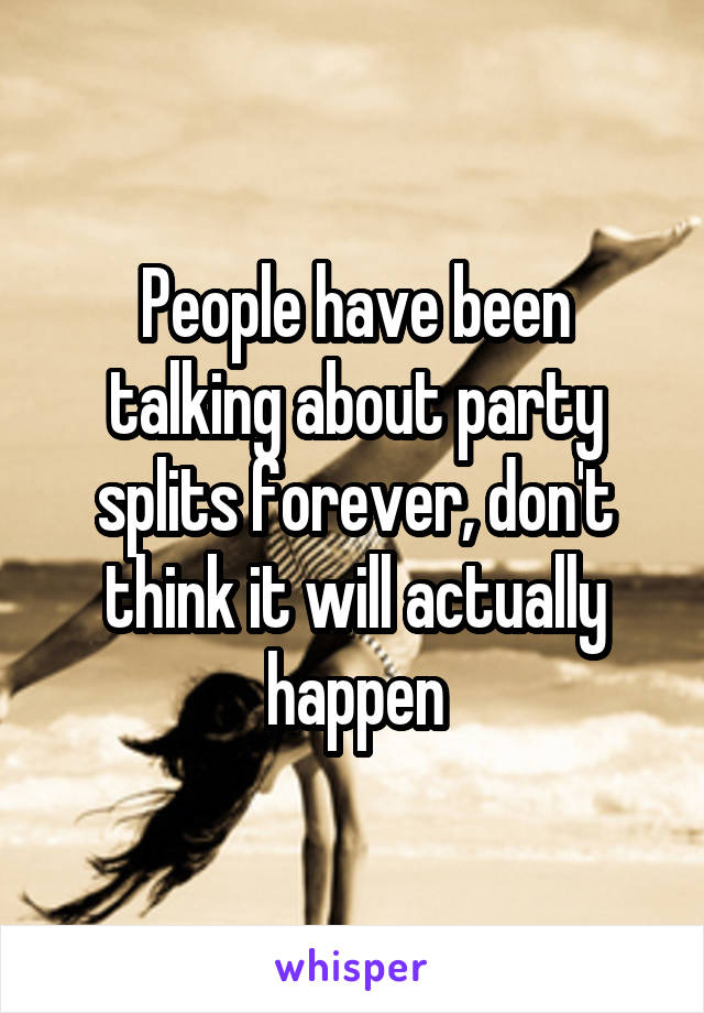 People have been talking about party splits forever, don't think it will actually happen