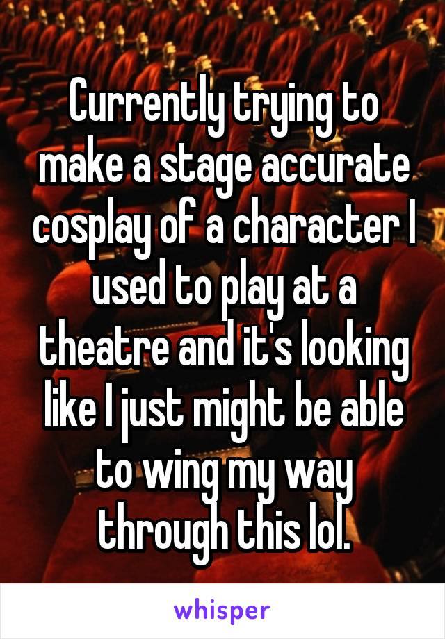 Currently trying to make a stage accurate cosplay of a character I used to play at a theatre and it's looking like I just might be able to wing my way through this lol.