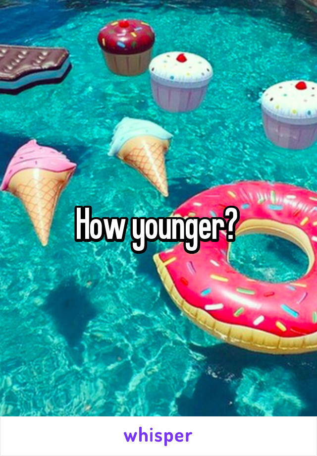 How younger? 