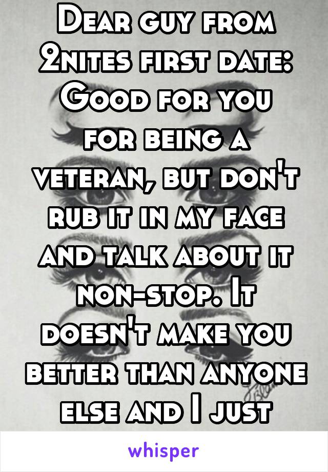 Dear guy from 2nites first date:
Good for you for being a veteran, but don't rub it in my face and talk about it non-stop. It doesn't make you better than anyone else and I just don't care.