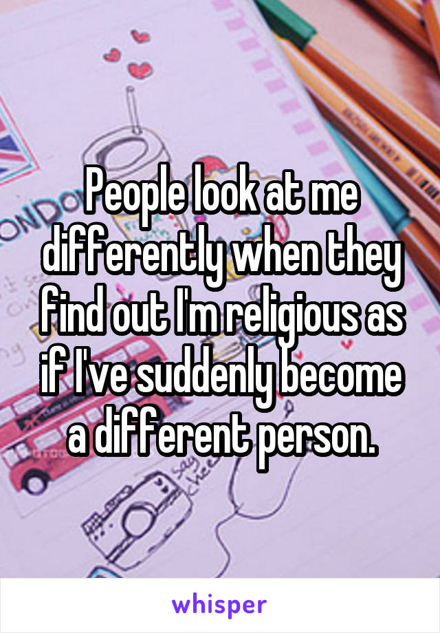 People look at me differently when they find out I'm religious as if I've suddenly become a different person.