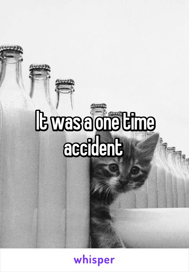 It was a one time accident 