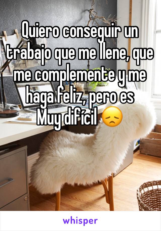 Quiero conseguir un trabajo que me llene, que me complemente y me haga feliz, pero es
Muy difícil 😞