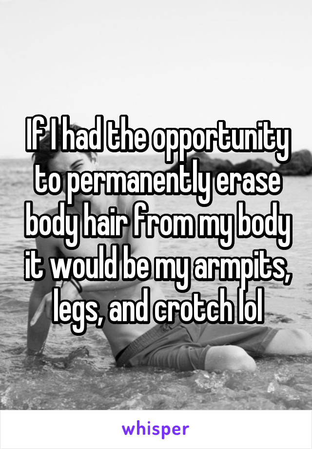 If I had the opportunity to permanently erase body hair from my body it would be my armpits, legs, and crotch lol