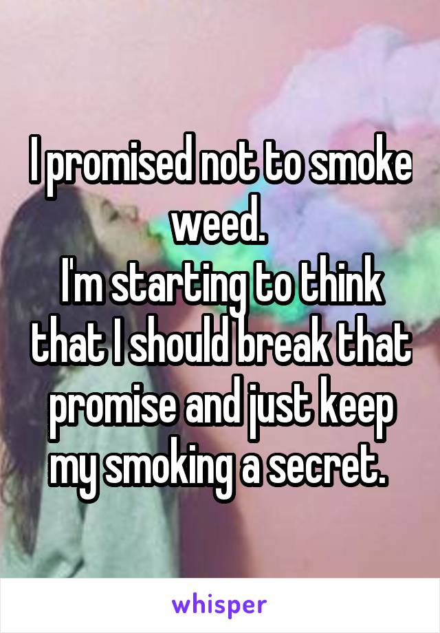 I promised not to smoke weed. 
I'm starting to think that I should break that promise and just keep my smoking a secret. 