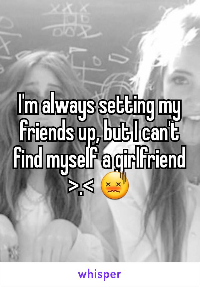 I'm always setting my friends up, but I can't find myself a girlfriend >.< 😖