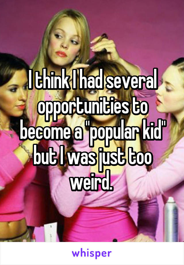 I think I had several opportunities to become a "popular kid" but I was just too weird. 