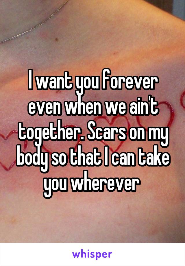 I want you forever even when we ain't together. Scars on my body so that I can take you wherever 