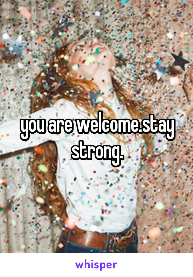 you are welcome.stay strong.