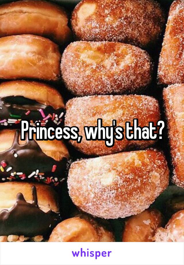 Princess, why's that?