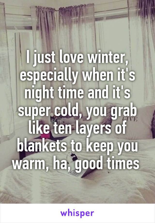 I just love winter, especially when it's night time and it's super cold, you grab like ten layers of blankets to keep you warm, ha, good times 