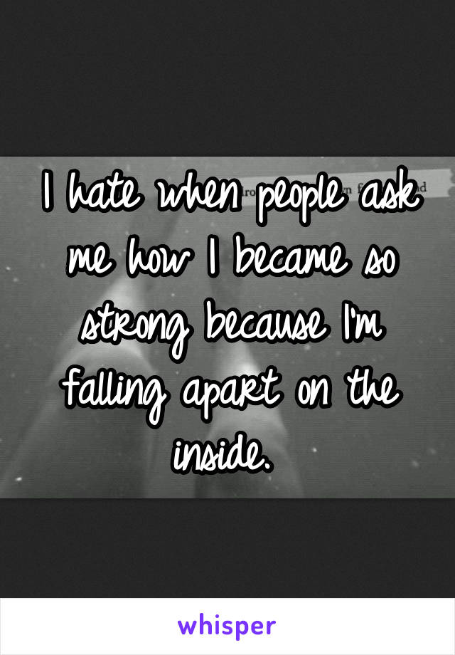 I hate when people ask me how I became so strong because I'm falling apart on the inside. 