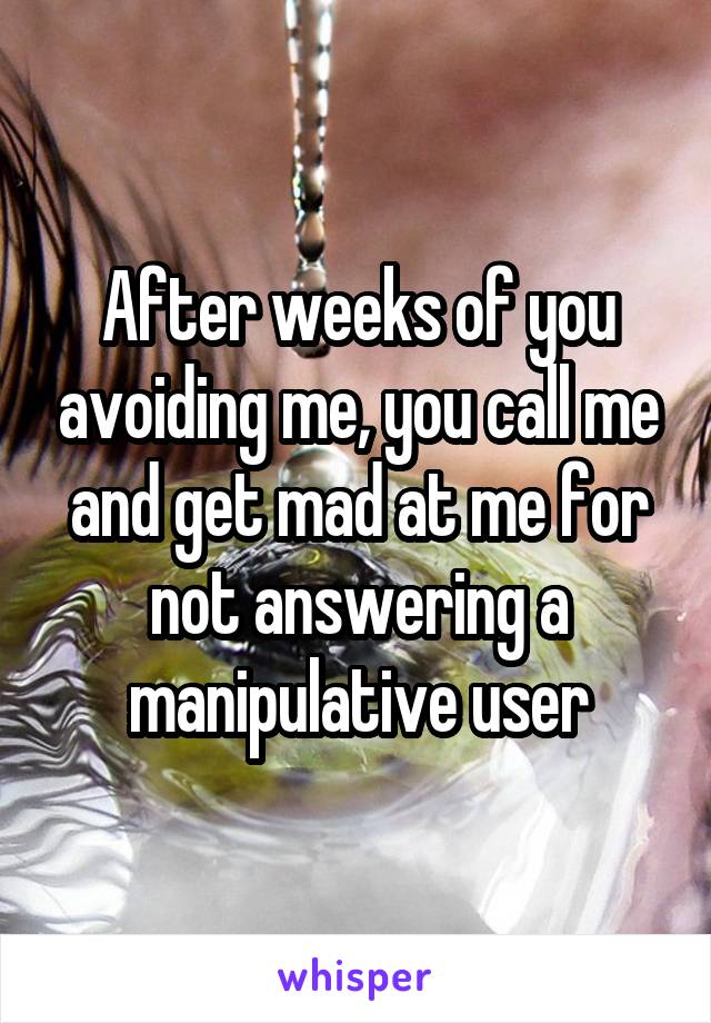 After weeks of you avoiding me, you call me and get mad at me for not answering a manipulative user