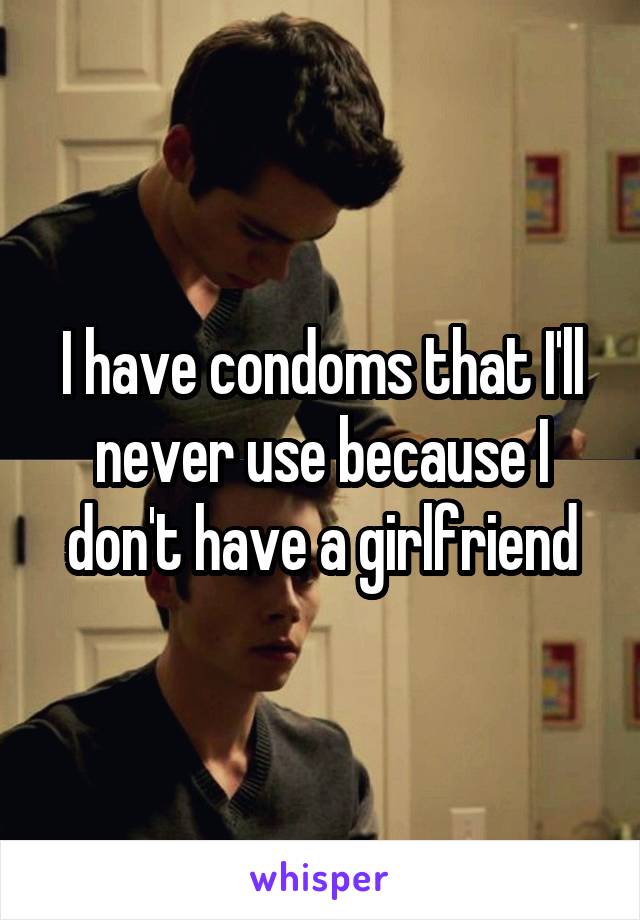 I have condoms that I'll never use because I don't have a girlfriend