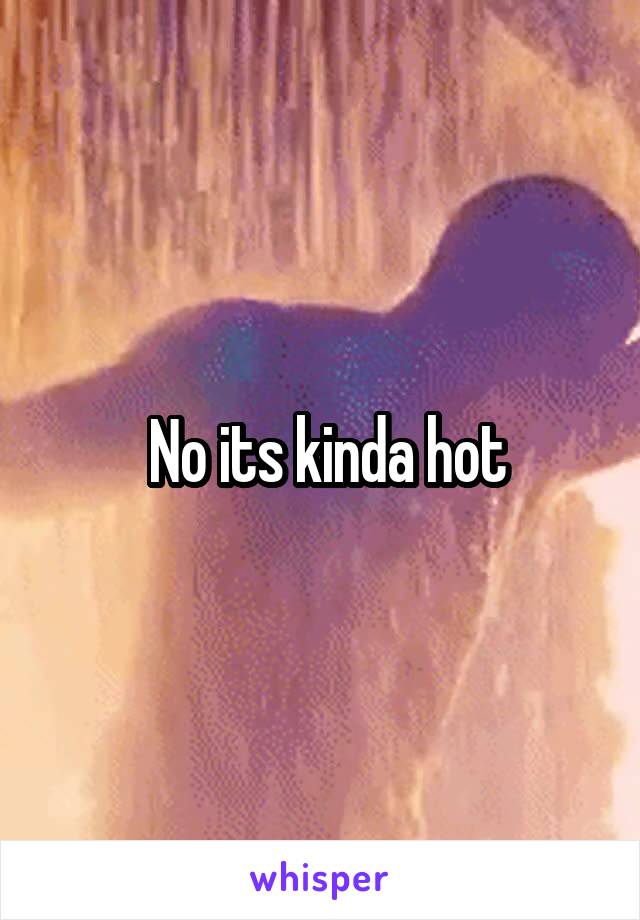  No its kinda hot