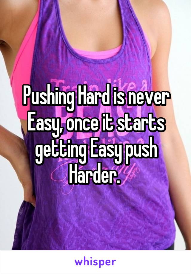 Pushing Hard is never Easy, once it starts getting Easy push Harder. 