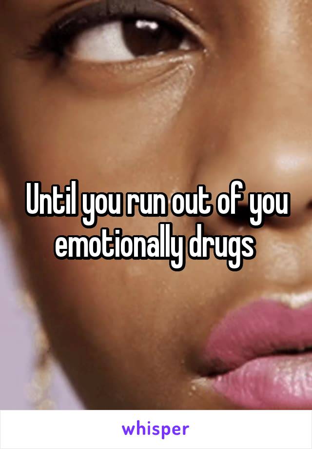 Until you run out of you emotionally drugs 