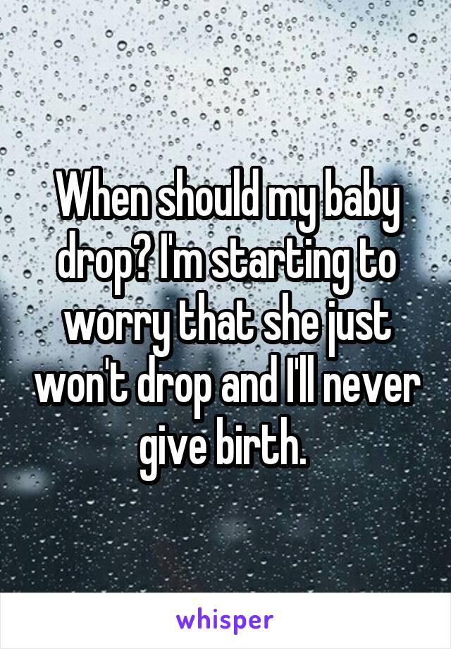 When should my baby drop? I'm starting to worry that she just won't drop and I'll never give birth. 