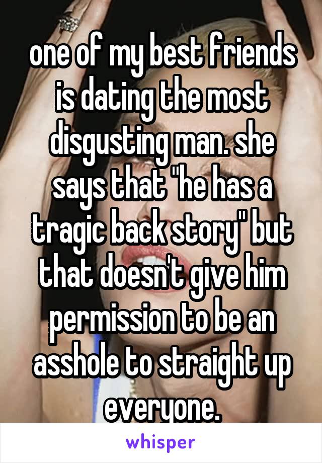 one of my best friends is dating the most disgusting man. she says that "he has a tragic back story" but that doesn't give him permission to be an asshole to straight up everyone.